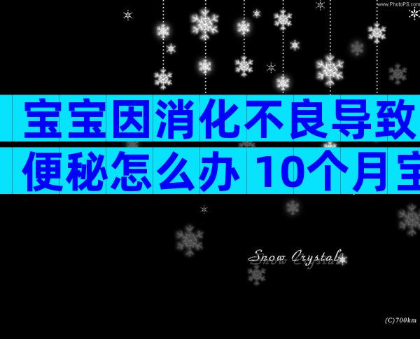 宝宝因消化不良导致便秘怎么办 10个月宝宝积食了要怎么处理